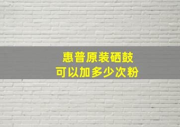 惠普原装硒鼓可以加多少次粉