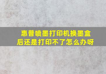 惠普喷墨打印机换墨盒后还是打印不了怎么办呀