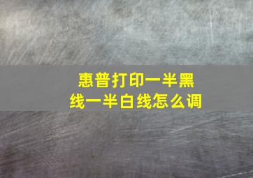 惠普打印一半黑线一半白线怎么调