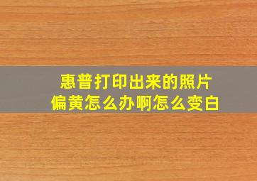 惠普打印出来的照片偏黄怎么办啊怎么变白