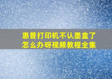 惠普打印机不认墨盒了怎么办呀视频教程全集