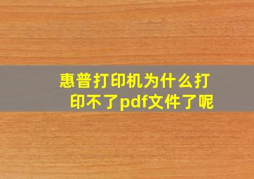 惠普打印机为什么打印不了pdf文件了呢