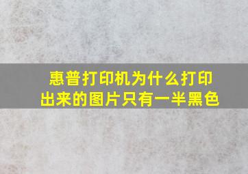 惠普打印机为什么打印出来的图片只有一半黑色