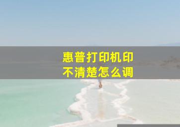 惠普打印机印不清楚怎么调