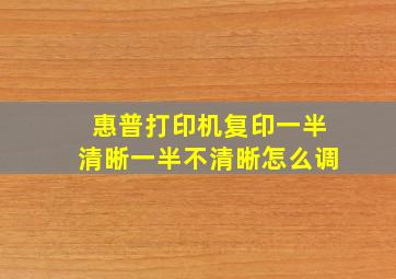 惠普打印机复印一半清晰一半不清晰怎么调