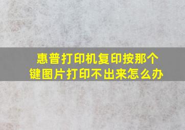 惠普打印机复印按那个键图片打印不出来怎么办