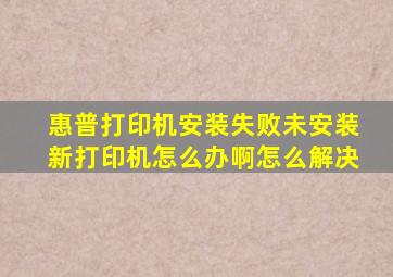 惠普打印机安装失败未安装新打印机怎么办啊怎么解决