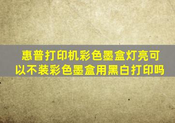 惠普打印机彩色墨盒灯亮可以不装彩色墨盒用黑白打印吗