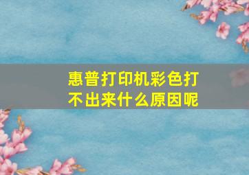 惠普打印机彩色打不出来什么原因呢