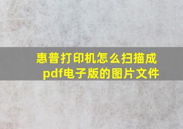 惠普打印机怎么扫描成pdf电子版的图片文件