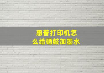 惠普打印机怎么给硒鼓加墨水