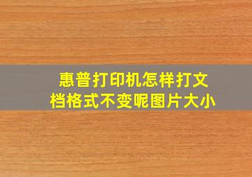 惠普打印机怎样打文档格式不变呢图片大小