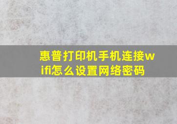 惠普打印机手机连接wifi怎么设置网络密码