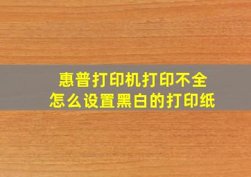 惠普打印机打印不全怎么设置黑白的打印纸