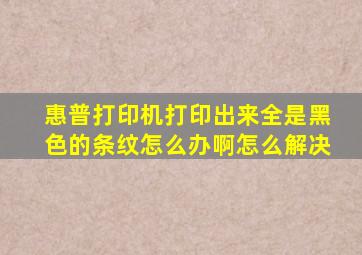 惠普打印机打印出来全是黑色的条纹怎么办啊怎么解决