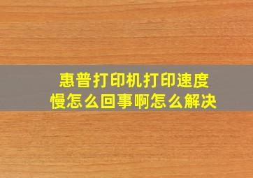 惠普打印机打印速度慢怎么回事啊怎么解决