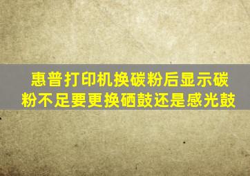 惠普打印机换碳粉后显示碳粉不足要更换硒鼓还是感光鼓