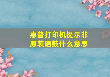 惠普打印机提示非原装硒鼓什么意思