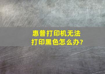 惠普打印机无法打印黑色怎么办?