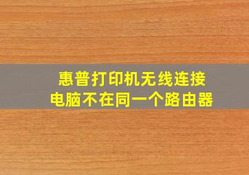 惠普打印机无线连接电脑不在同一个路由器