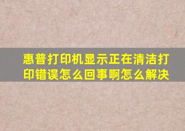 惠普打印机显示正在清洁打印错误怎么回事啊怎么解决