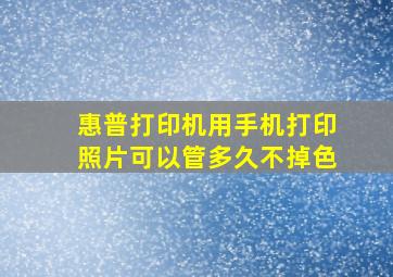 惠普打印机用手机打印照片可以管多久不掉色