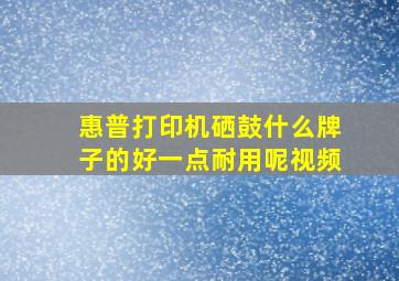 惠普打印机硒鼓什么牌子的好一点耐用呢视频