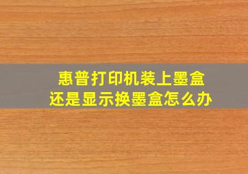 惠普打印机装上墨盒还是显示换墨盒怎么办