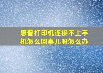 惠普打印机连接不上手机怎么回事儿呀怎么办