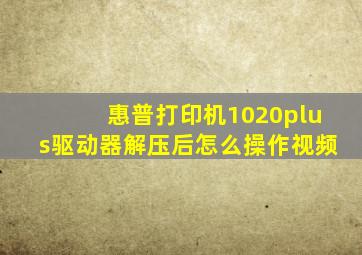 惠普打印机1020plus驱动器解压后怎么操作视频