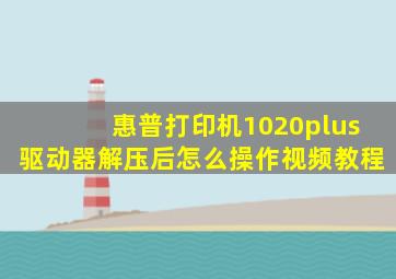 惠普打印机1020plus驱动器解压后怎么操作视频教程