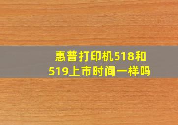 惠普打印机518和519上市时间一样吗