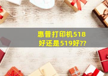 惠普打印机518好还是519好??