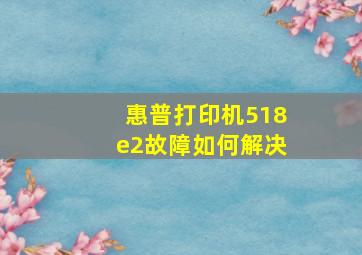 惠普打印机518e2故障如何解决