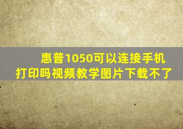 惠普1050可以连接手机打印吗视频教学图片下载不了