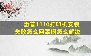 惠普1110打印机安装失败怎么回事啊怎么解决