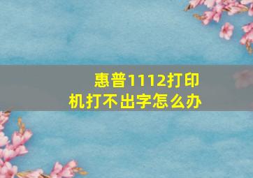 惠普1112打印机打不出字怎么办