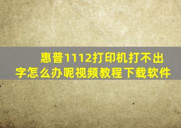 惠普1112打印机打不出字怎么办呢视频教程下载软件