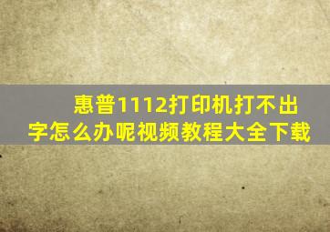 惠普1112打印机打不出字怎么办呢视频教程大全下载