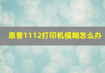 惠普1112打印机模糊怎么办