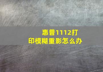 惠普1112打印模糊重影怎么办