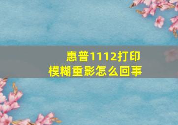 惠普1112打印模糊重影怎么回事