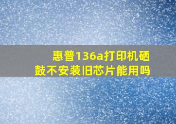 惠普136a打印机硒鼓不安装旧芯片能用吗