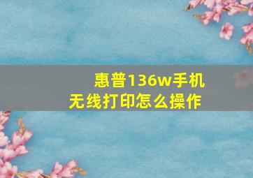 惠普136w手机无线打印怎么操作