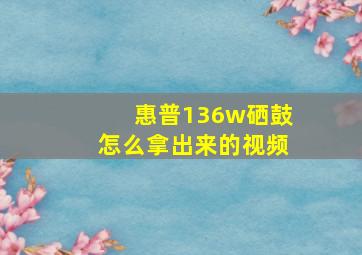 惠普136w硒鼓怎么拿出来的视频