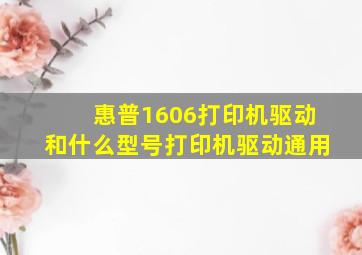 惠普1606打印机驱动和什么型号打印机驱动通用