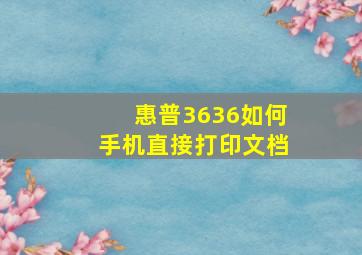 惠普3636如何手机直接打印文档