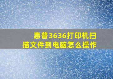 惠普3636打印机扫描文件到电脑怎么操作