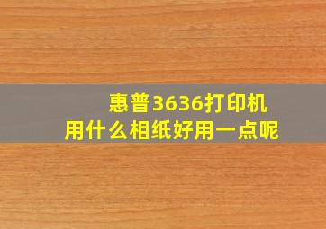 惠普3636打印机用什么相纸好用一点呢