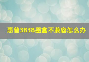 惠普3838墨盒不兼容怎么办